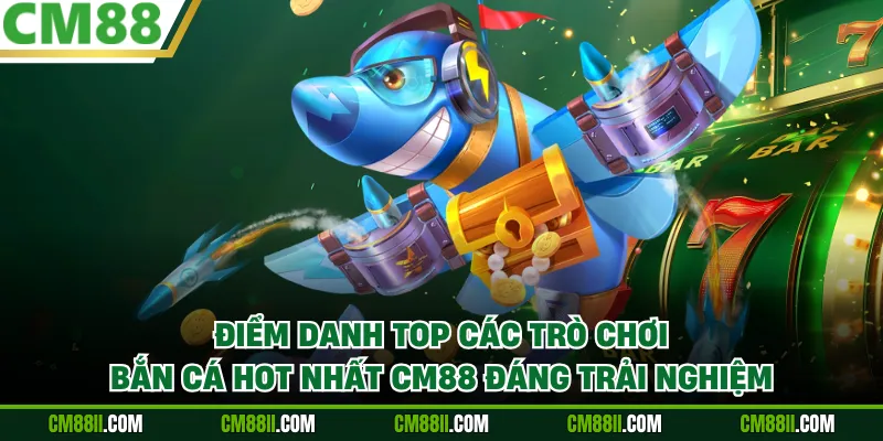Điểm danh top các trò chơi bắn cá hot nhất CM88 đáng trải nghiệm
