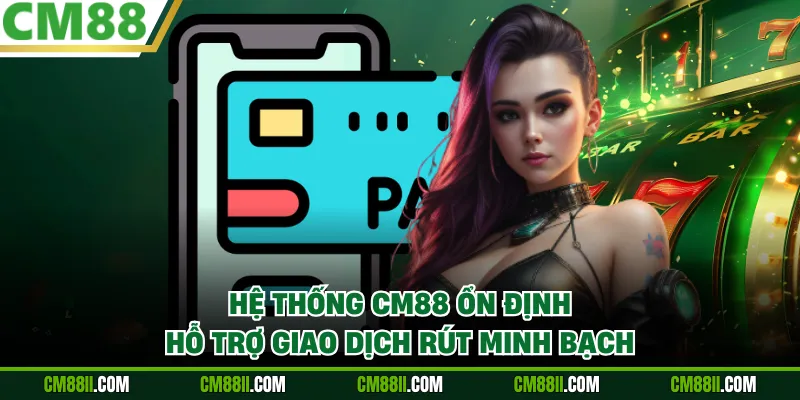 Hệ thống CM88 ổn định hỗ trợ giao dịch rút minh bạch
